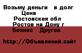 Возьму деньги - в долг. › Цена ­ 150 000 - Ростовская обл., Ростов-на-Дону г. Бизнес » Другое   